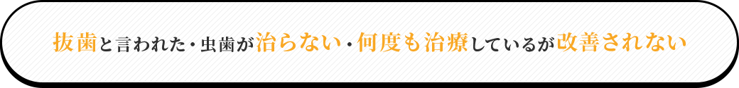 抜歯と言われた・虫歯が治らない・何度も治療しているのに改善されない